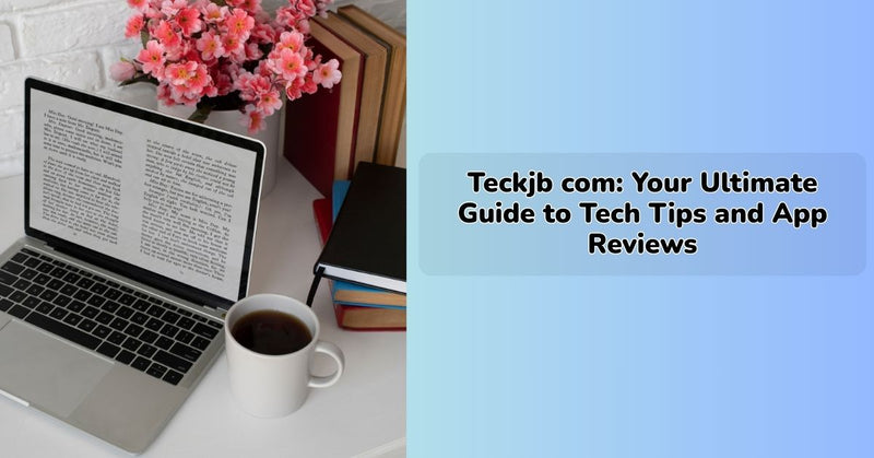 Teckjb com: Your Ultimate Guide to Tech Tips and App Reviews