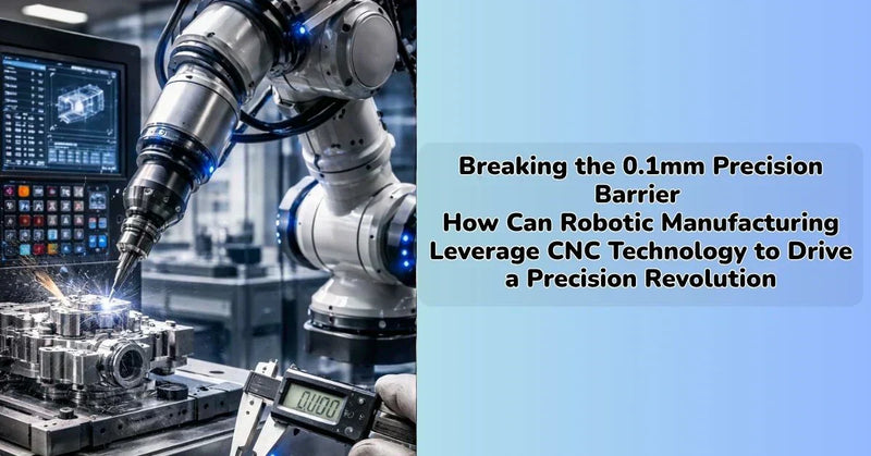 Breaking the 0.1mm Precision Barrier How Can Robotic Manufacturing Leverage CNC Technology to Drive a Precision Revolution